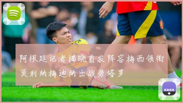 阿根廷记者揭晓首发阵容梅西领衔莫利纳梅迪纳出战劳塔罗
