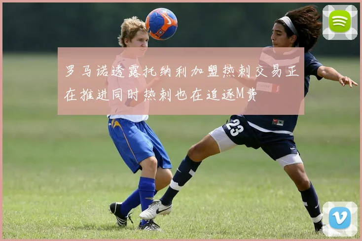罗马诺透露托纳利加盟热刺交易正在推进同时热刺也在追逐M费
