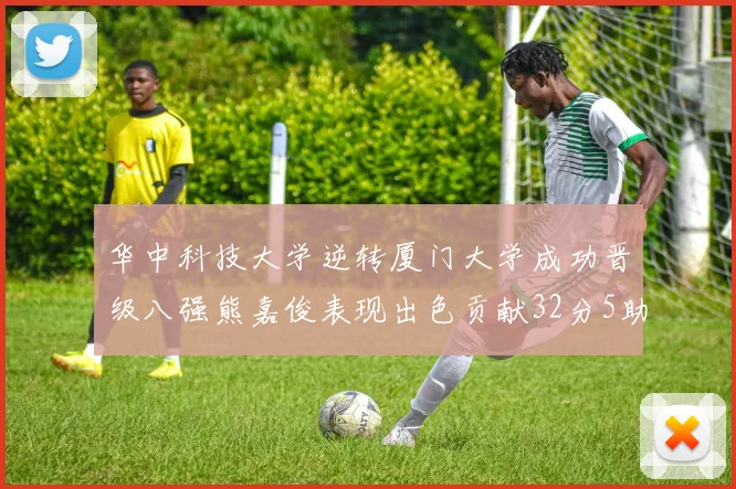 华中科技大学逆转厦门大学成功晋级八强熊嘉俊表现出色贡献32分5助攻5抢断