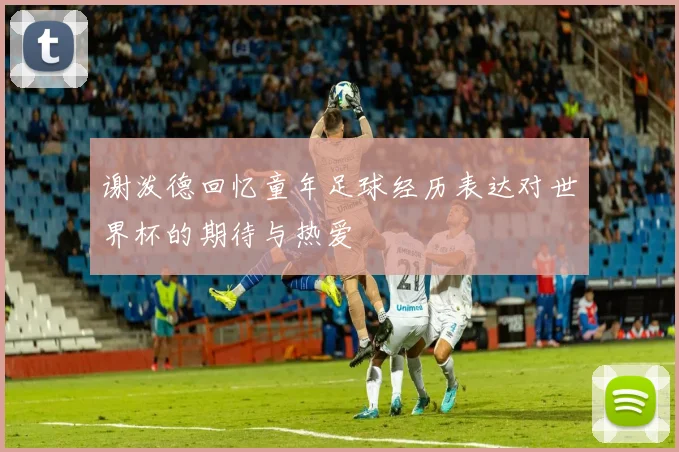 谢泼德回忆童年足球经历表达对世界杯的期待与热爱