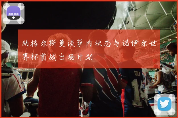 纳格尔斯曼谈萨内状态与诺伊尔世界杯首战出场计划