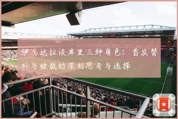 伊戈达拉谈库里三种角色：首发替补与被裁的深刻思考与选择