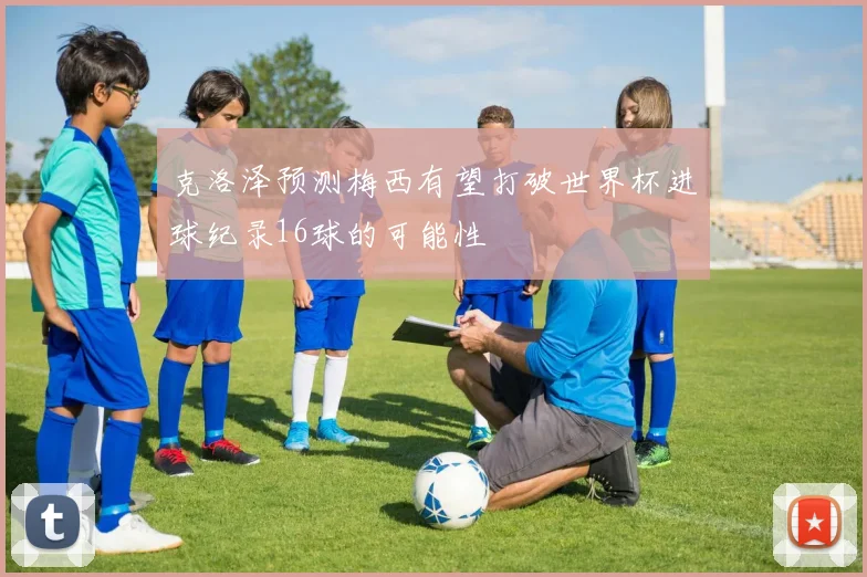 克洛泽预测梅西有望打破世界杯进球纪录16球的可能性
