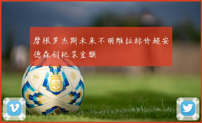 摩根罗杰斯未来不明维拉标价超安德森创纪录金额