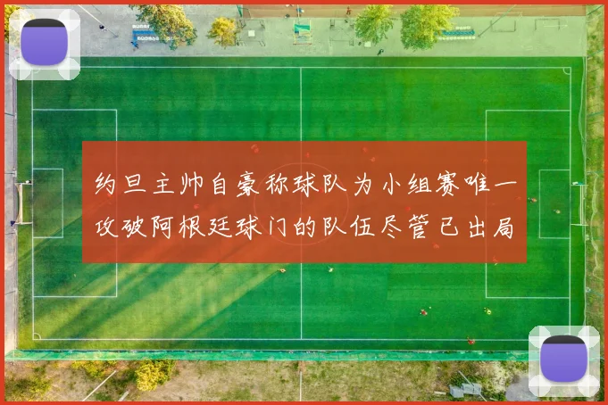 约旦主帅自豪称球队为小组赛唯一攻破阿根廷球门的队伍尽管已出局