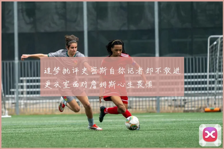 追梦批评史密斯自称记者却不敢进更衣室面对詹姆斯心生畏惧