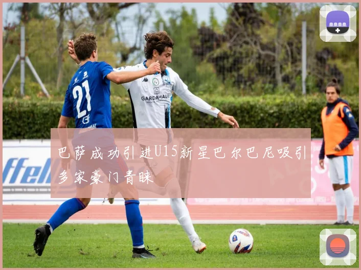 巴萨成功引进U15新星巴尔巴尼吸引多家豪门青睐