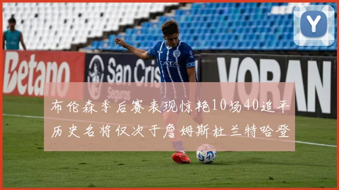 布伦森季后赛表现惊艳10场40追平历史名将仅次于詹姆斯杜兰特哈登